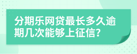 分期乐网贷最长多久逾期几次能够上征信？