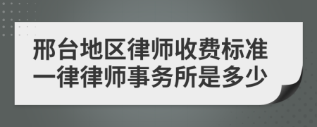 邢台地区律师收费标准一律律师事务所是多少