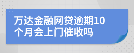 万达金融网贷逾期10个月会上门催收吗