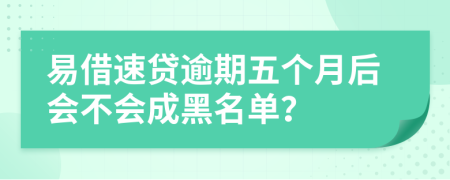 易借速贷逾期五个月后会不会成黑名单？