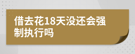 借去花18天没还会强制执行吗