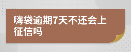 嗨袋逾期7天不还会上征信吗