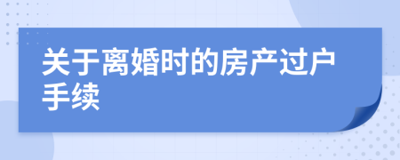 关于离婚时的房产过户手续