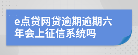 e点贷网贷逾期逾期六年会上征信系统吗