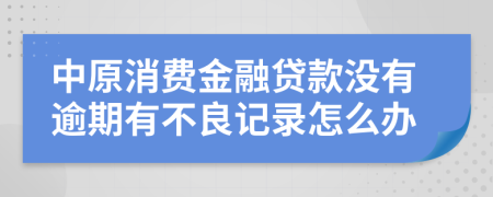 中原消费金融贷款没有逾期有不良记录怎么办