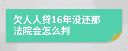 欠人人贷16年没还那法院会怎么判