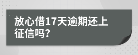 放心借17天逾期还上征信吗？