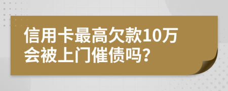 信用卡最高欠款10万会被上门催债吗？