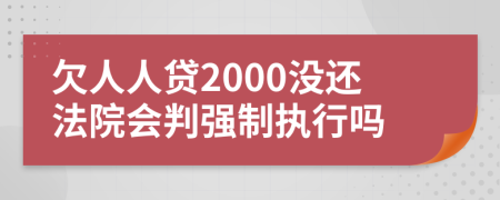 欠人人贷2000没还法院会判强制执行吗