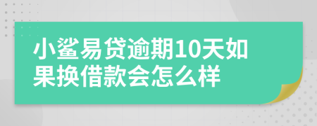 小鲨易贷逾期10天如果换借款会怎么样