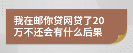 我在邮你贷网贷了20万不还会有什么后果