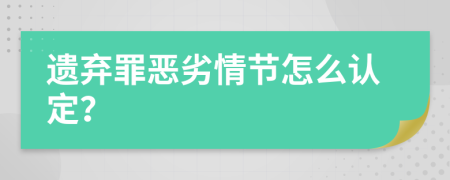 遗弃罪恶劣情节怎么认定？