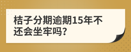 桔子分期逾期15年不还会坐牢吗？