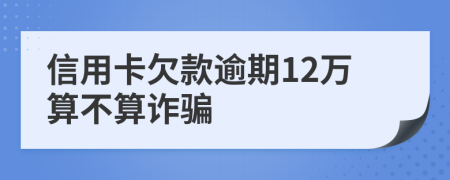 信用卡欠款逾期12万算不算诈骗