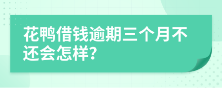 花鸭借钱逾期三个月不还会怎样？