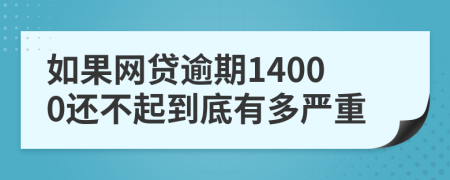 如果网贷逾期14000还不起到底有多严重