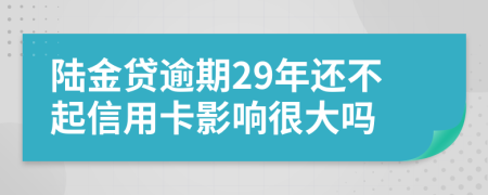 陆金贷逾期29年还不起信用卡影响很大吗