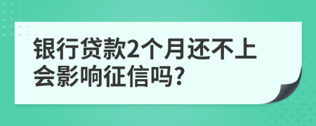 银行贷款2个月还不上会影响征信吗?