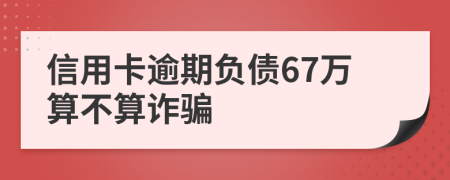 信用卡逾期负债67万算不算诈骗
