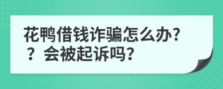 花鸭借钱诈骗怎么办? ？会被起诉吗？