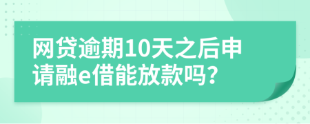 网贷逾期10天之后申请融e借能放款吗？