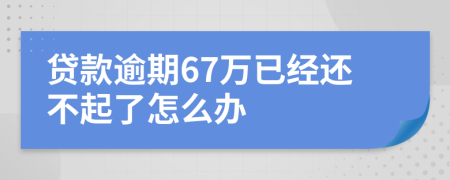 贷款逾期67万已经还不起了怎么办