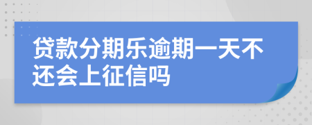 贷款分期乐逾期一天不还会上征信吗