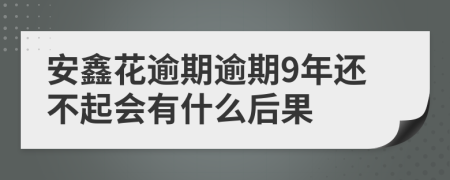 安鑫花逾期逾期9年还不起会有什么后果