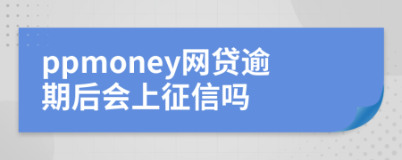 ppmoney网贷逾期后会上征信吗