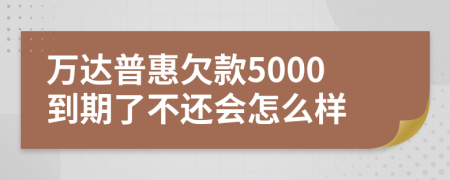 万达普惠欠款5000到期了不还会怎么样