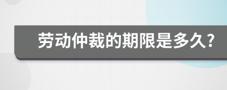 劳动仲裁的期限是多久?