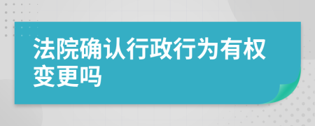 法院确认行政行为有权变更吗