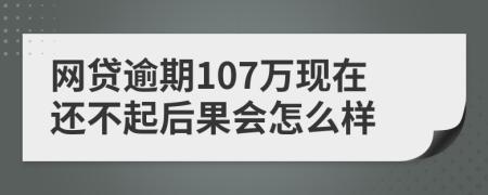 网贷逾期107万现在还不起后果会怎么样