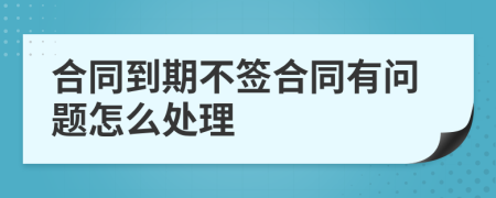 合同到期不签合同有问题怎么处理