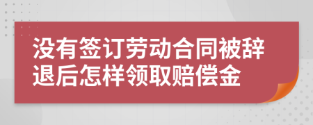 没有签订劳动合同被辞退后怎样领取赔偿金