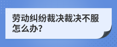 劳动纠纷裁决裁决不服怎么办？