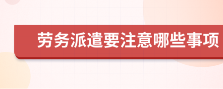 劳务派遣要注意哪些事项