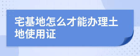 宅基地怎么才能办理土地使用证