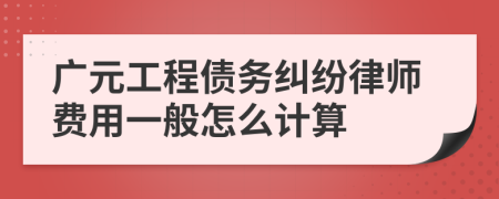 广元工程债务纠纷律师费用一般怎么计算