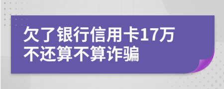 欠了银行信用卡17万不还算不算诈骗