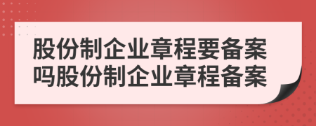 股份制企业章程要备案吗股份制企业章程备案