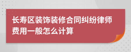 长寿区装饰装修合同纠纷律师费用一般怎么计算