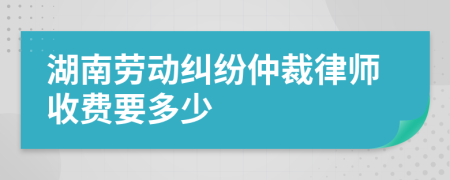 湖南劳动纠纷仲裁律师收费要多少
