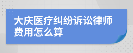 大庆医疗纠纷诉讼律师费用怎么算