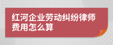 红河企业劳动纠纷律师费用怎么算