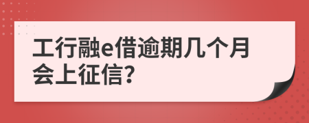 工行融e借逾期几个月会上征信？