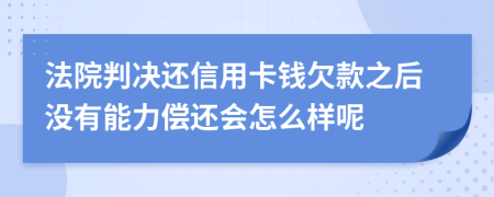 法院判决还信用卡钱欠款之后没有能力偿还会怎么样呢