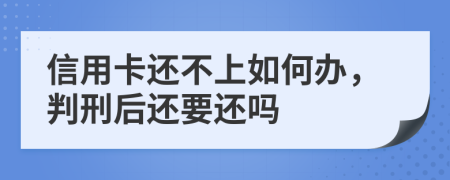 信用卡还不上如何办，判刑后还要还吗