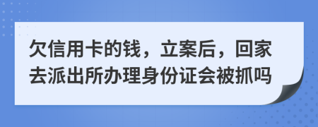 欠信用卡的钱，立案后，回家去派出所办理身份证会被抓吗