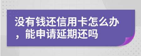 没有钱还信用卡怎么办，能申请延期还吗